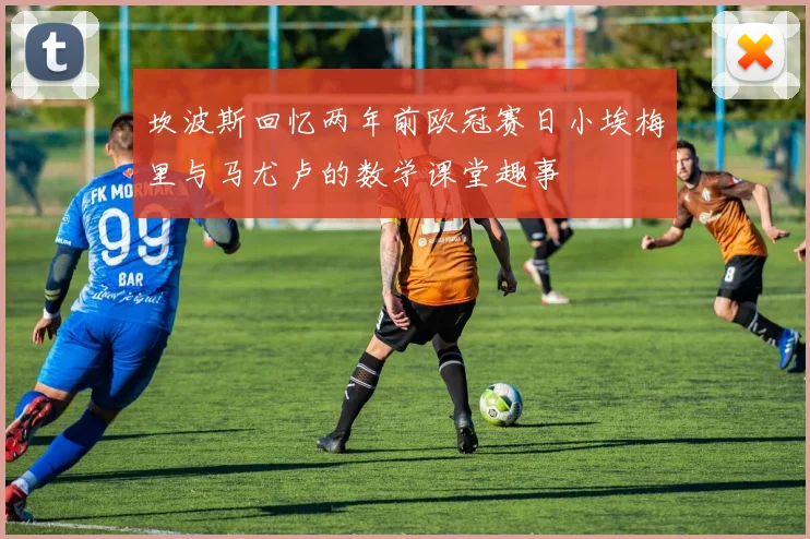 坎波斯回忆两年前欧冠赛日小埃梅里与马尤卢的数学课堂趣事