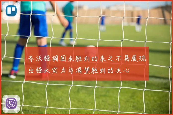 齐沃强调国米胜利的来之不易展现出强大实力与渴望胜利的决心