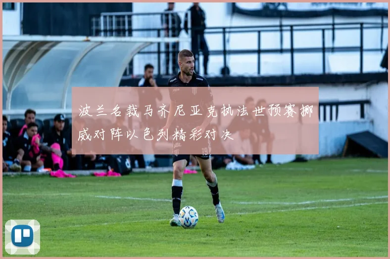 波兰名裁马齐尼亚克执法世预赛挪威对阵以色列精彩对决