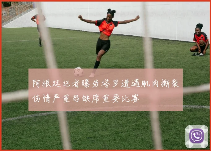 阿根廷记者曝劳塔罗遭遇肌肉撕裂伤情严重恐缺席重要比赛