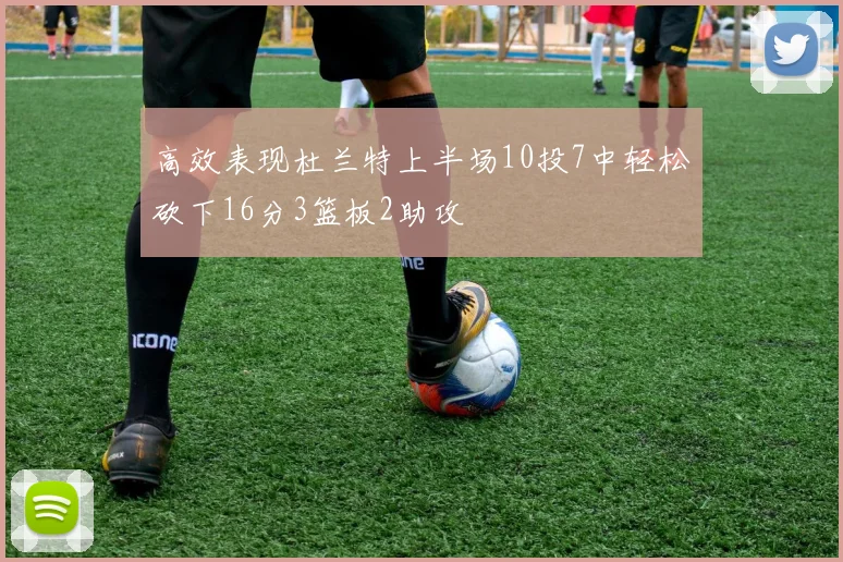高效表现杜兰特上半场10投7中轻松砍下16分3篮板2助攻