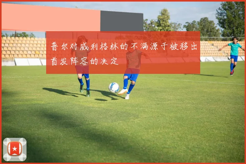 普尔对威利格林的不满源于被移出首发阵容的决定