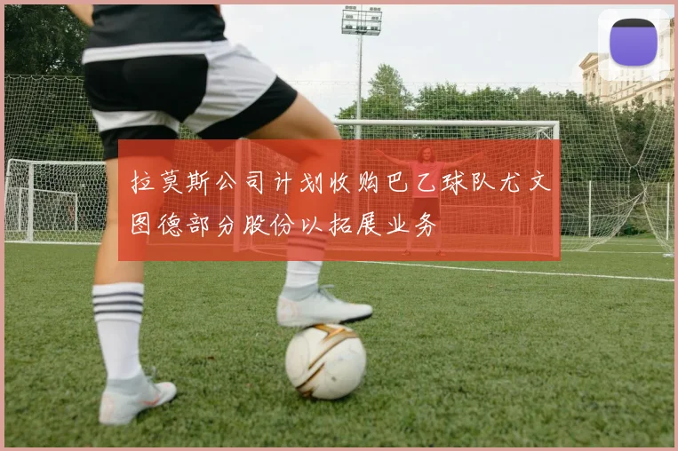拉莫斯公司计划收购巴乙球队尤文图德部分股份以拓展业务