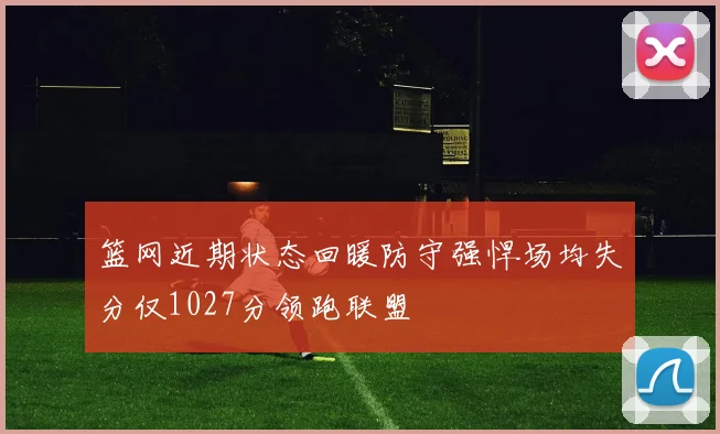篮网近期状态回暖防守强悍场均失分仅1027分领跑联盟