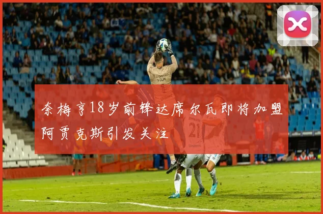 奈梅亨18岁前锋达席尔瓦即将加盟阿贾克斯引发关注