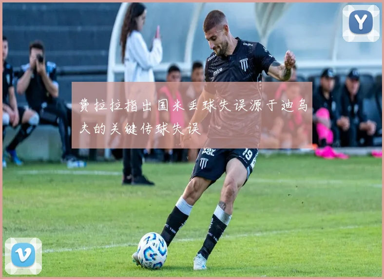 费拉拉指出国米丢球失误源于迪乌夫的关键传球失误