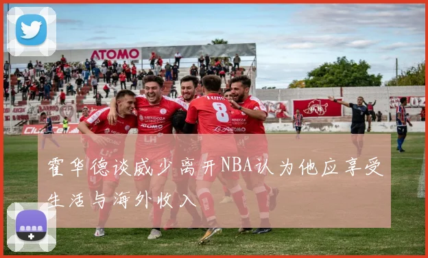 霍华德谈威少离开NBA认为他应享受生活与海外收入