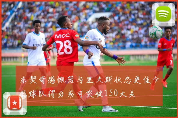 东契奇感慨若与里夫斯状态更佳今日球队得分或可突破150大关