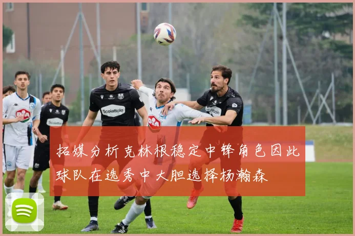 拓媒分析克林根稳定中锋角色因此球队在选秀中大胆选择杨瀚森