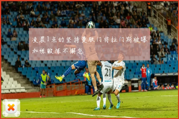 凌晨1点的坚持曼联门将拉门斯被曝加练锻炼不懈怠