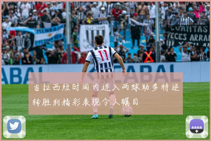 吉拉西短时间内连入两球助多特逆转胜利精彩表现令人瞩目