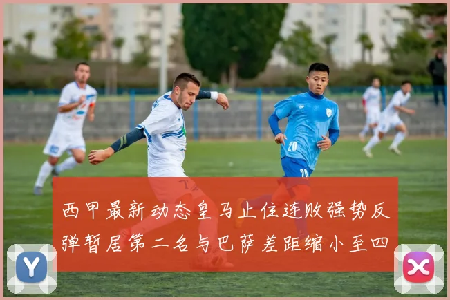 西甲最新动态皇马止住连败强势反弹暂居第二名与巴萨差距缩小至四分