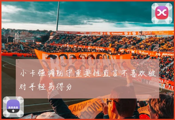 小卡强调防守重要性直言不喜欢被对手轻易得分