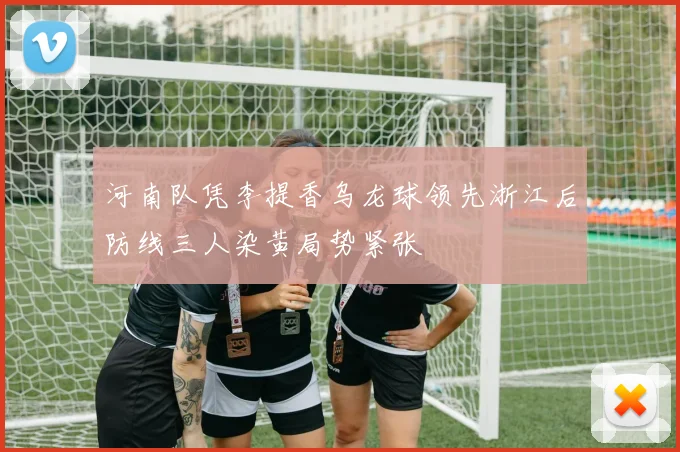 河南队凭李提香乌龙球领先浙江后防线三人染黄局势紧张