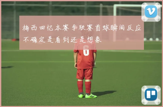 梅西回忆本赛季联赛首球瞬间反应不确定是看到还是想象