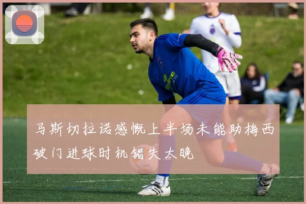 马斯切拉诺感慨上半场未能助梅西破门进球时机错失太晚