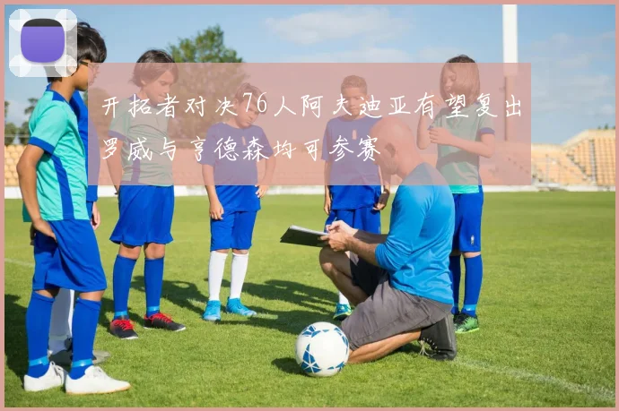 开拓者对决76人阿夫迪亚有望复出罗威与亨德森均可参赛