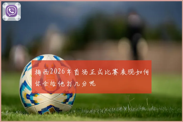梅西2026年首场正式比赛表现如何你会给他打几分呢