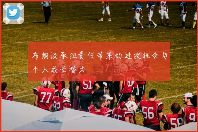 布朗谈承担责任带来的进攻机会与个人成长潜力