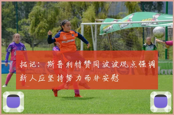 拓记：斯普利特赞同波波观点强调新人应坚持努力而非安慰