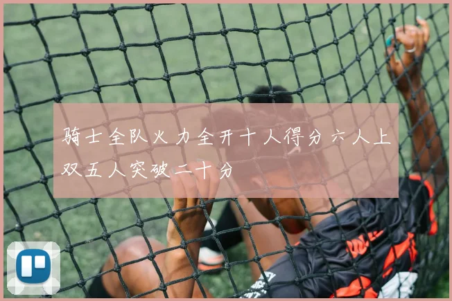 骑士全队火力全开十人得分六人上双五人突破二十分