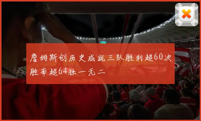 詹姆斯创历史成就三队胜利超60次胜率超64独一无二