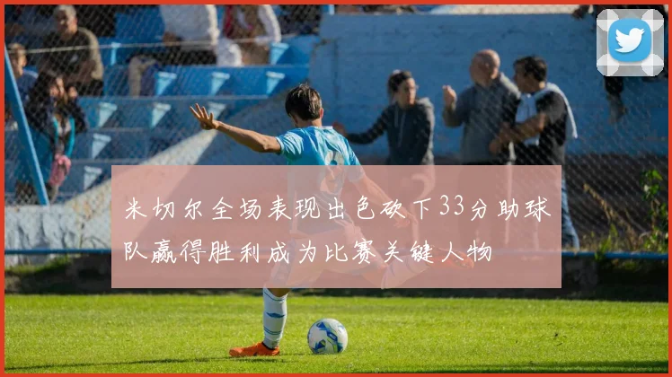 米切尔全场表现出色砍下33分助球队赢得胜利成为比赛关键人物