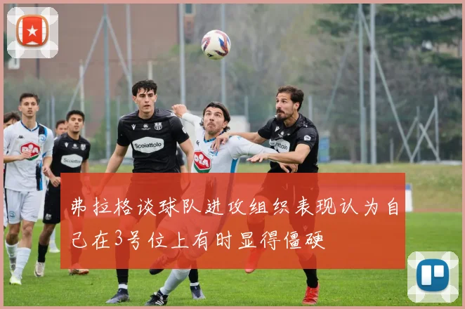 弗拉格谈球队进攻组织表现认为自己在3号位上有时显得僵硬