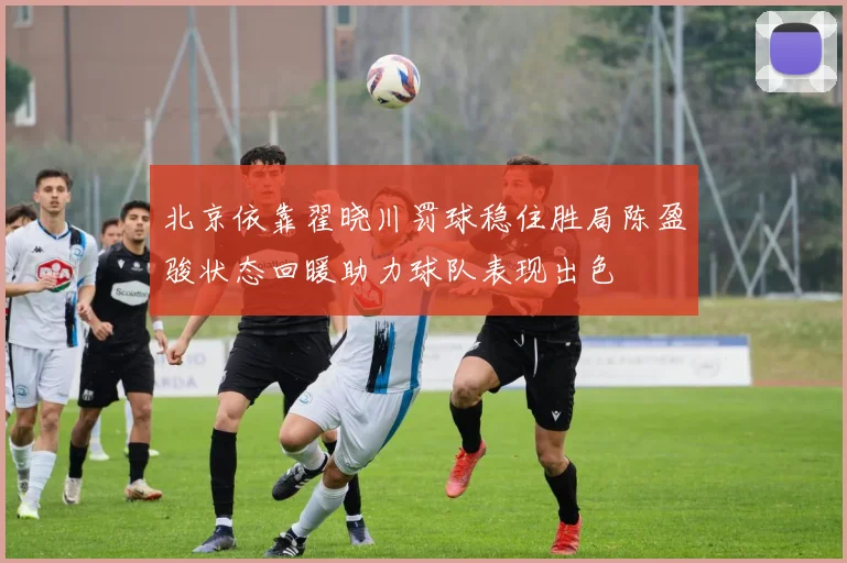 北京依靠翟晓川罚球稳住胜局陈盈骏状态回暖助力球队表现出色