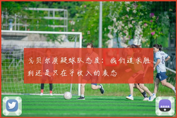 戈贝尔质疑球队态度：我们追求胜利还是只在乎收入的表态