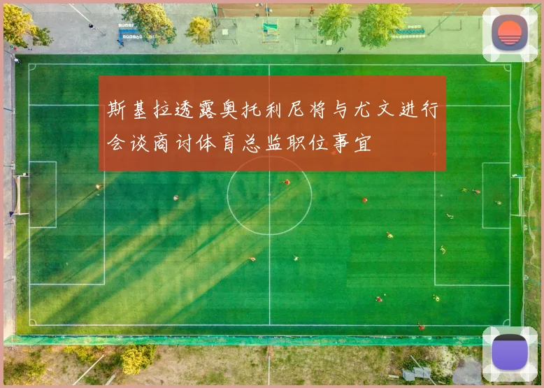 斯基拉透露奥托利尼将与尤文进行会谈商讨体育总监职位事宜