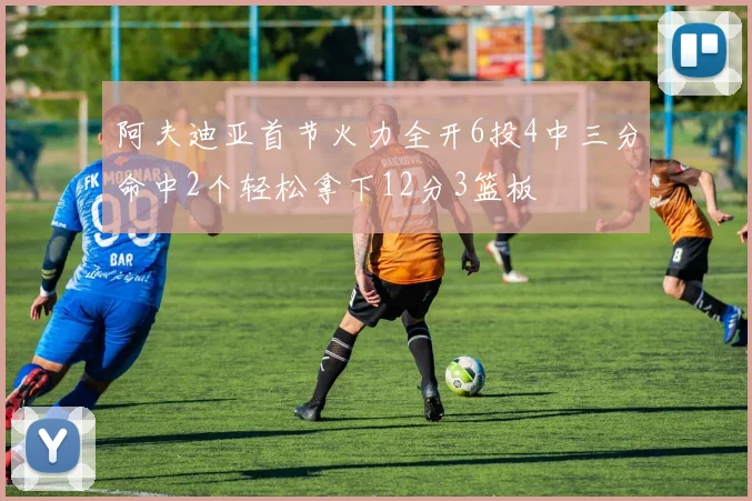 阿夫迪亚首节火力全开6投4中三分命中2个轻松拿下12分3篮板