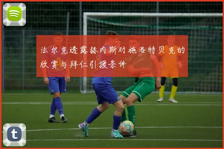 法尔克透露赫内斯对施洛特贝克的欣赏与拜仁引援条件