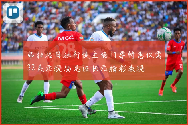 弗拉格日独行侠主场门票特惠仅需32美元现场见证状元精彩表现