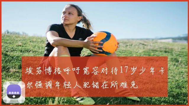 埃芬博格呼吁宽容对待17岁少年卡尔强调年轻人犯错在所难免