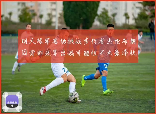 明天绿军客场挑战步行者杰伦布朗因背部痉挛出战可能性不大豪泽状态成疑
