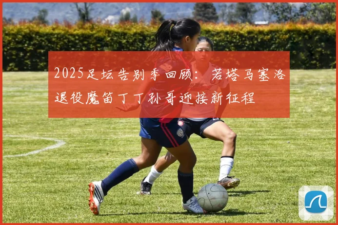 2025足坛告别季回顾：若塔马塞洛退役魔笛丁丁孙哥迎接新征程