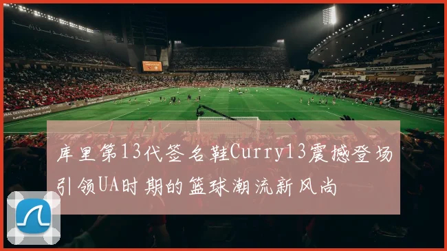 库里第13代签名鞋Curry13震撼登场引领UA时期的篮球潮流新风尚