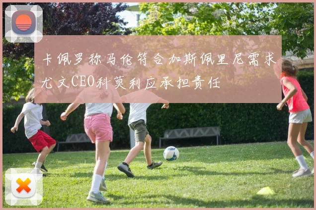 卡佩罗称马伦符合加斯佩里尼需求尤文CEO科莫利应承担责任