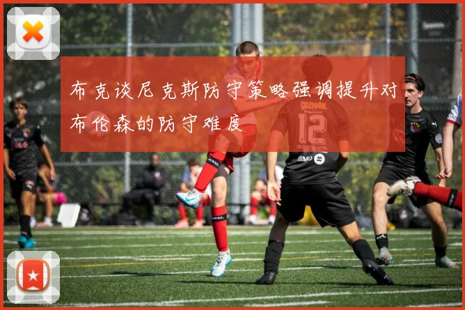 布克谈尼克斯防守策略强调提升对布伦森的防守难度
