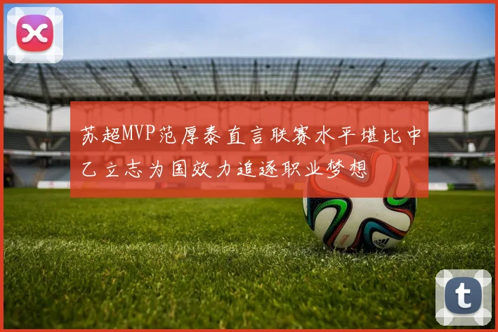 苏超MVP范厚泰直言联赛水平堪比中乙立志为国效力追逐职业梦想