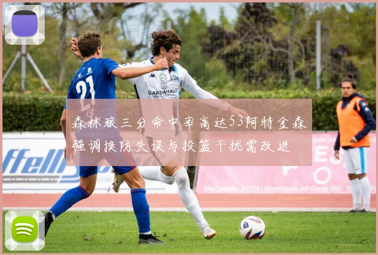 森林狼三分命中率高达53阿特金森强调换防失误与投篮干扰需改进