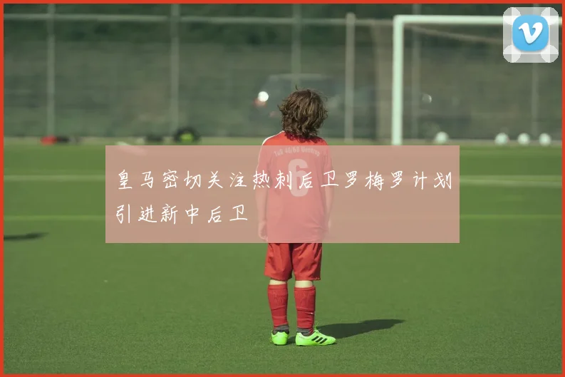 皇马密切关注热刺后卫罗梅罗计划引进新中后卫
