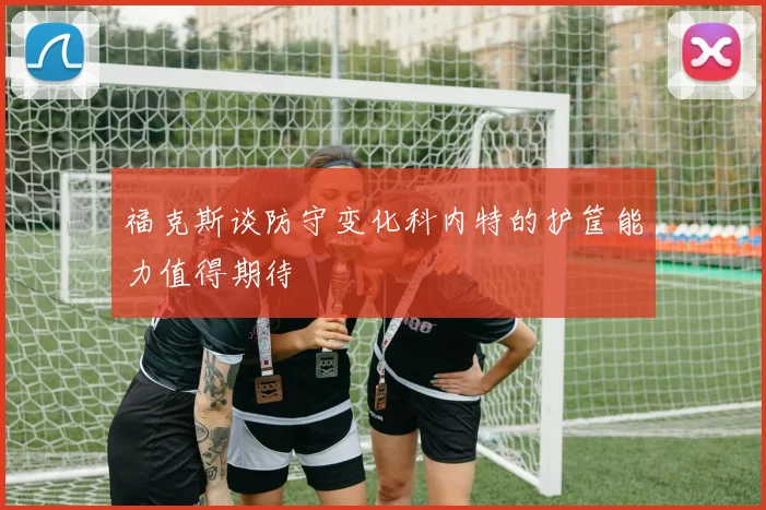 福克斯谈防守变化科内特的护筐能力值得期待