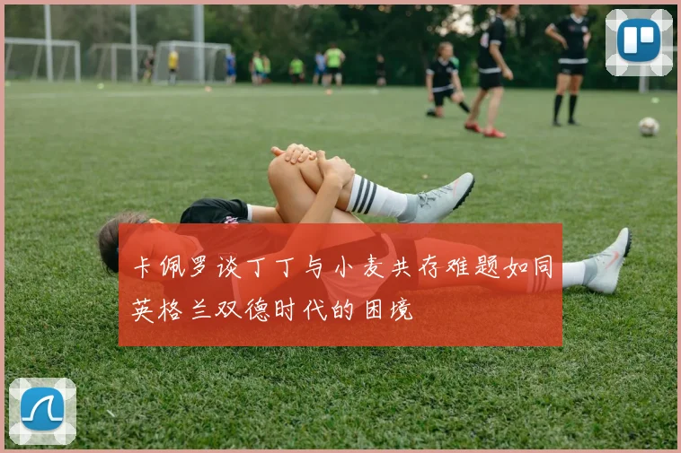 卡佩罗谈丁丁与小麦共存难题如同英格兰双德时代的困境