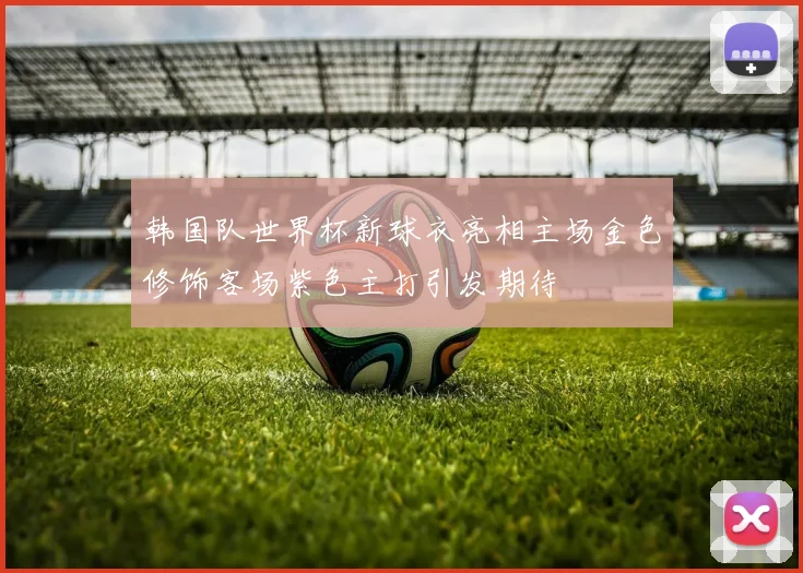 韩国队世界杯新球衣亮相主场金色修饰客场紫色主打引发期待
