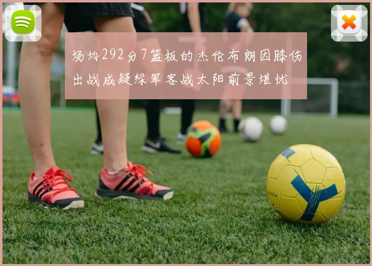 场均292分7篮板的杰伦布朗因膝伤出战成疑绿军客战太阳前景堪忧