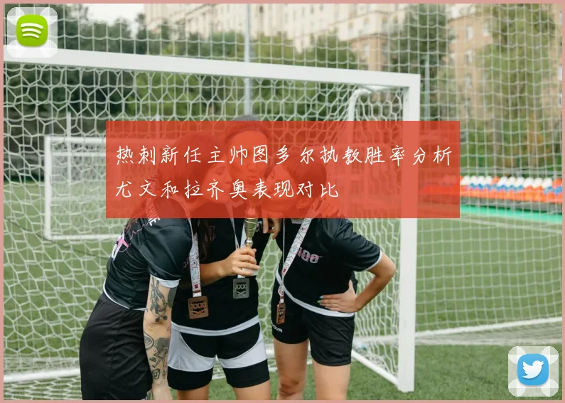 热刺新任主帅图多尔执教胜率分析尤文和拉齐奥表现对比