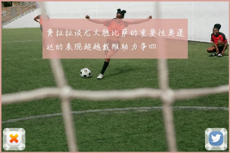费拉拉谈尤文胜比萨的重要性奥蓬达的表现超越戴维助力争四