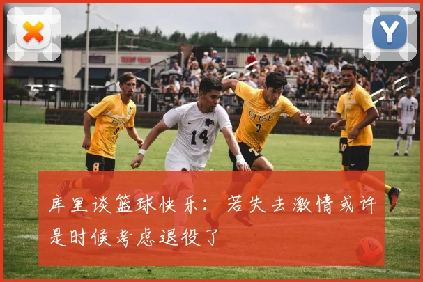 库里谈篮球快乐：若失去激情或许是时候考虑退役了